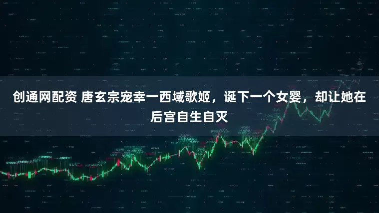 创通网配资 唐玄宗宠幸一西域歌姬，诞下一个女婴，却让她在后宫自生自灭
