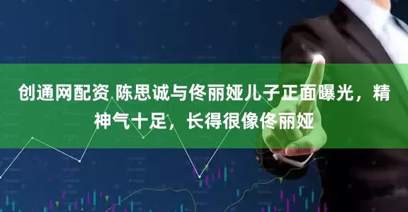 创通网配资 陈思诚与佟丽娅儿子正面曝光，精神气十足，长得很像佟丽娅