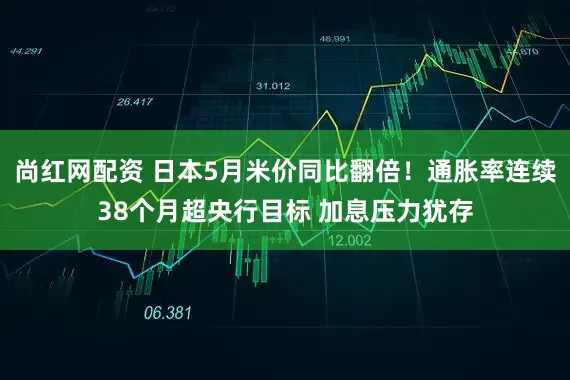 尚红网配资 日本5月米价同比翻倍！通胀率连续38个月超央行目标 加息压力犹存