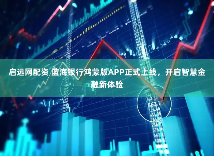 启远网配资 蓝海银行鸿蒙版APP正式上线，开启智慧金融新体验