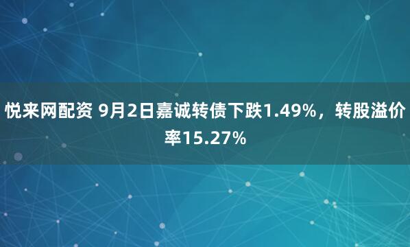 悦来网配资 9月2日嘉诚转债下跌1.49%，转股溢价率15.27%