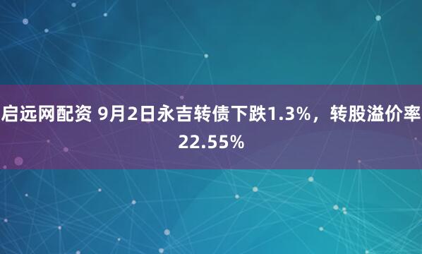 启远网配资 9月2日永吉转债下跌1.3%，转股溢价率22.55%