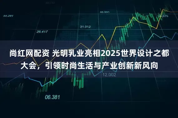 尚红网配资 光明乳业亮相2025世界设计之都大会，引领时尚生活与产业创新新风向